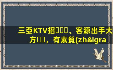 三亞KTV招、客源出手大方，有素質(zhì)，生意火爆，